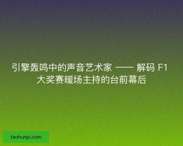 引擎轰鸣中的声音艺术家 —— 解码 F1 大奖赛暖场主持的台前幕后