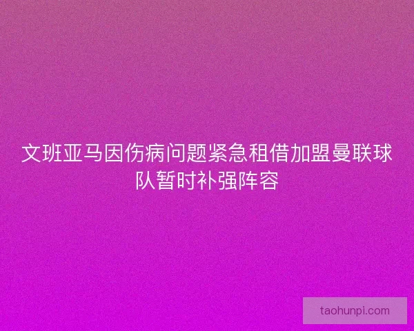 文班亚马因伤病问题紧急租借加盟曼联球队暂时补强阵容