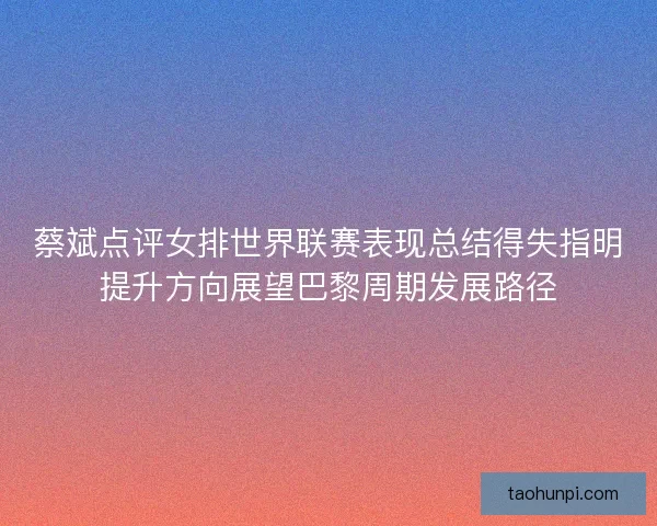 蔡斌点评女排世界联赛表现总结得失指明提升方向展望巴黎周期发展路径