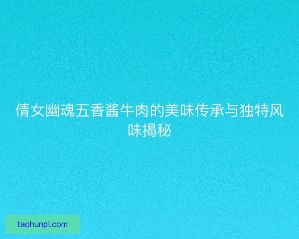 倩女幽魂五香酱牛肉的美味传承与独特风味揭秘