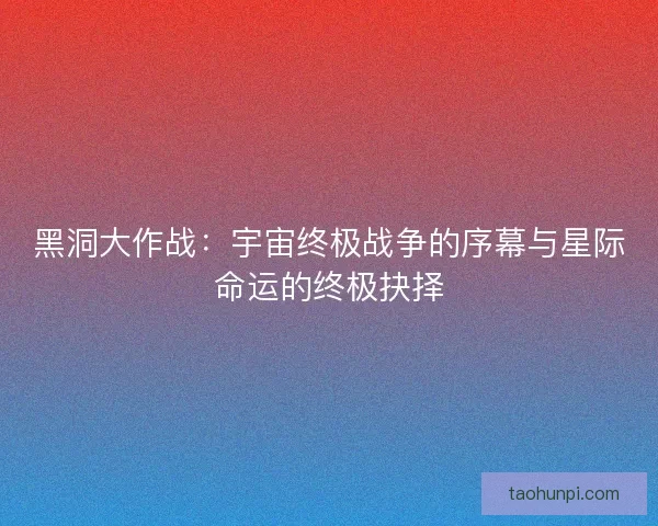 黑洞大作战：宇宙终极战争的序幕与星际命运的终极抉择