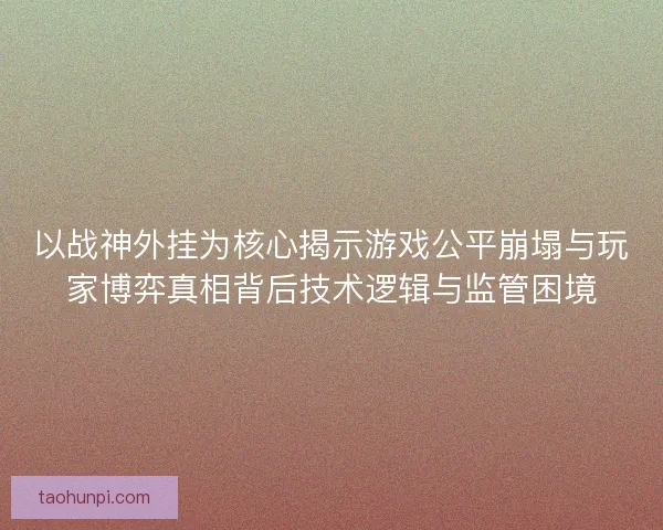 以战神外挂为核心揭示游戏公平崩塌与玩家博弈真相背后技术逻辑与监管困境
