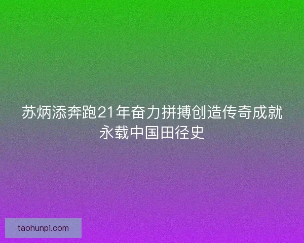 苏炳添奔跑21年奋力拼搏创造传奇成就永载中国田径史