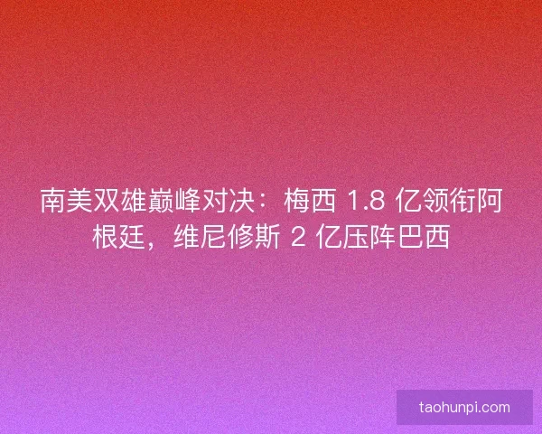 南美双雄巅峰对决：梅西 1.8 亿领衔阿根廷，维尼修斯 2 亿压阵巴西