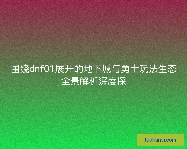 围绕dnf01展开的地下城与勇士玩法生态全景解析深度探