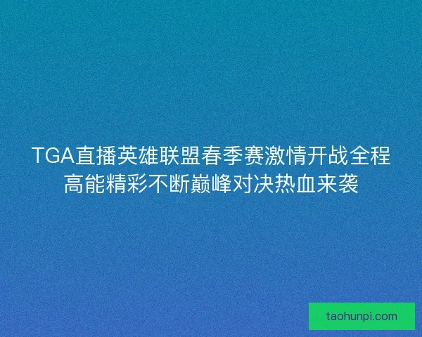 TGA直播英雄联盟春季赛激情开战全程高能精彩不断巅峰对决热血来袭