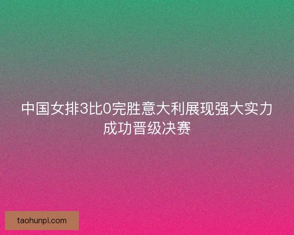 中国女排3比0完胜意大利展现强大实力成功晋级决赛