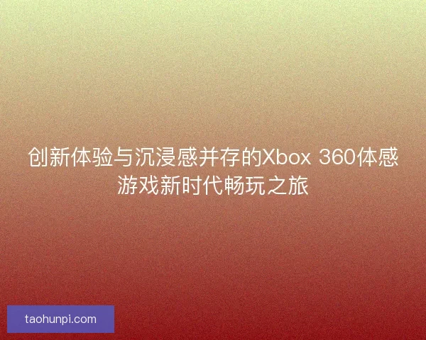创新体验与沉浸感并存的Xbox 360体感游戏新时代畅玩之旅