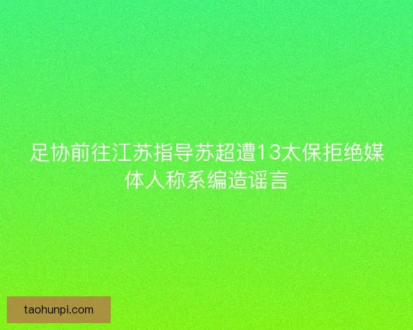 足协前往江苏指导苏超遭13太保拒绝媒体人称系编造谣言