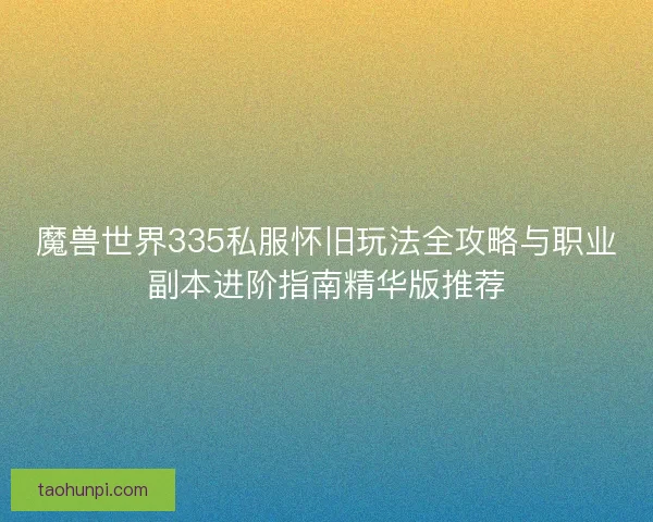魔兽世界335私服怀旧玩法全攻略与职业副本进阶指南精华版推荐