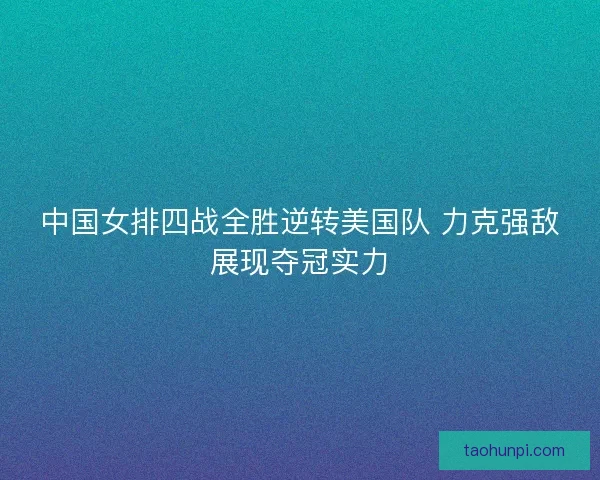 中国女排四战全胜逆转美国队 力克强敌展现夺冠实力