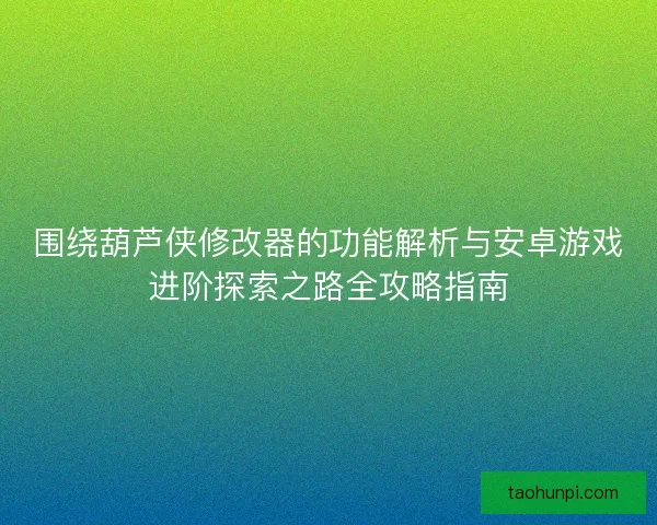 围绕葫芦侠修改器的功能解析与安卓游戏进阶探索之路全攻略指南