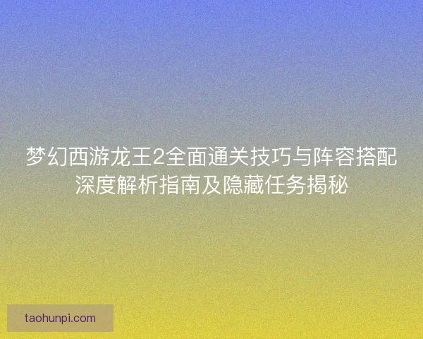 梦幻西游龙王2全面通关技巧与阵容搭配深度解析指南及隐藏任务揭秘