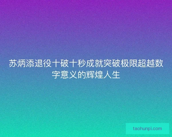 苏炳添退役十破十秒成就突破极限超越数字意义的辉煌人生