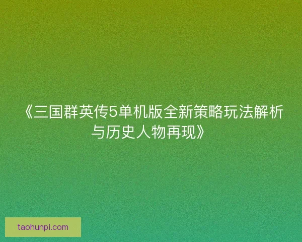 《三国群英传5单机版全新策略玩法解析与历史人物再现》