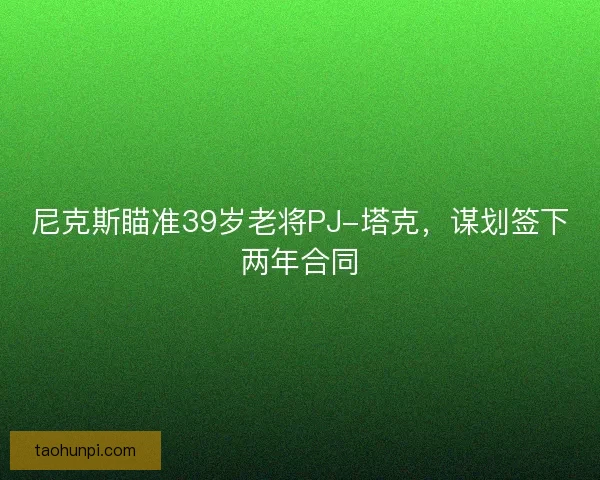 尼克斯瞄准39岁老将PJ-塔克，谋划签下两年合同