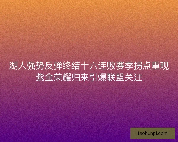 湖人强势反弹终结十六连败赛季拐点重现紫金荣耀归来引爆联盟关注