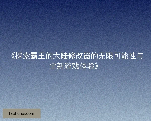 《探索霸王的大陆修改器的无限可能性与全新游戏体验》