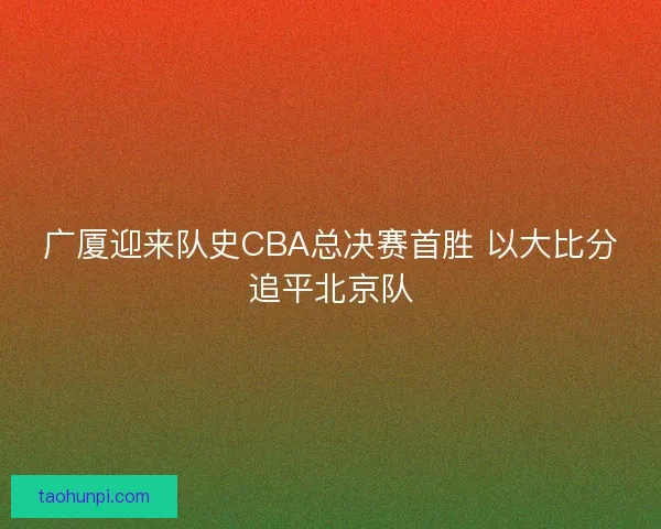 广厦迎来队史CBA总决赛首胜 以大比分追平北京队