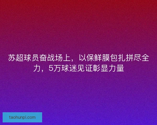 苏超球员奋战场上，以保鲜膜包扎拼尽全力，5万球迷见证彰显力量