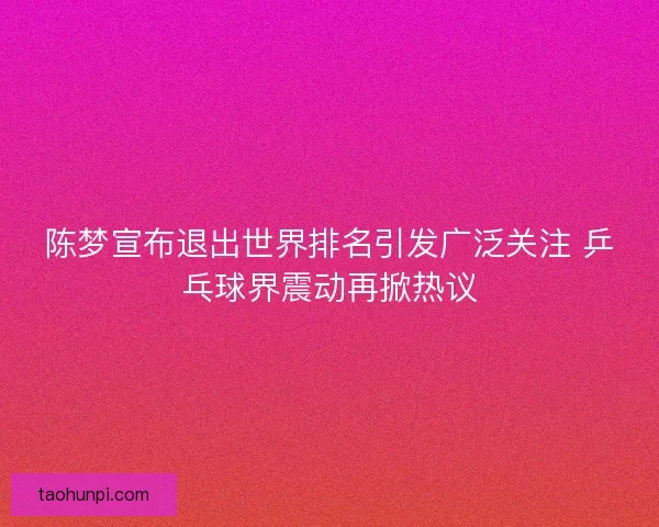 陈梦宣布退出世界排名引发广泛关注 乒乓球界震动再掀热议