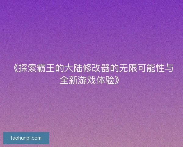 《探索霸王的大陆修改器的无限可能性与全新游戏体验》