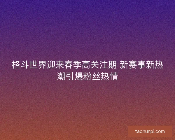 格斗世界迎来春季高关注期 新赛事新热潮引爆粉丝热情