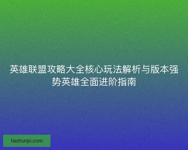 英雄联盟攻略大全核心玩法解析与版本强势英雄全面进阶指南