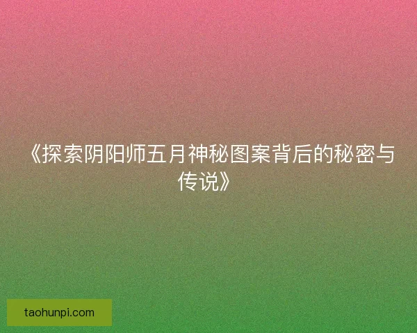 《探索阴阳师五月神秘图案背后的秘密与传说》