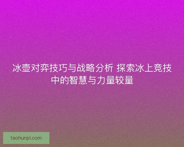 冰壶对弈技巧与战略分析 探索冰上竞技中的智慧与力量较量