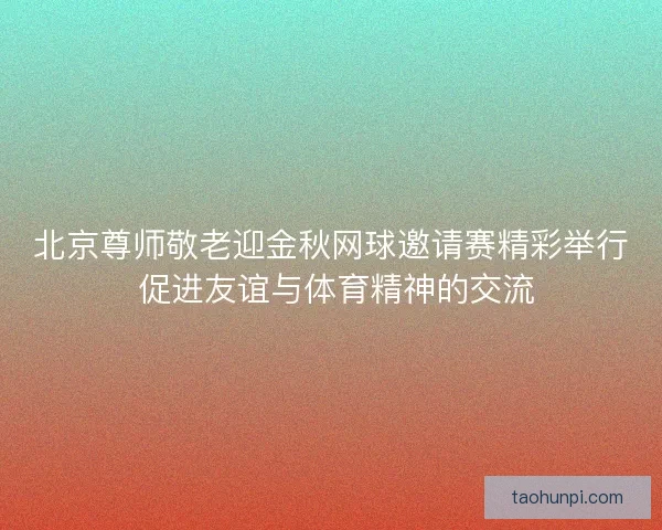 北京尊师敬老迎金秋网球邀请赛精彩举行 促进友谊与体育精神的交流