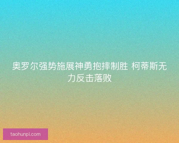 奥罗尔强势施展神勇抱摔制胜 柯蒂斯无力反击落败