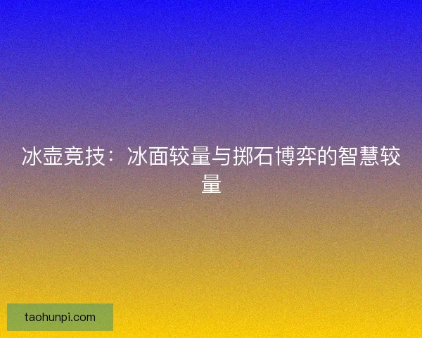 冰壶竞技：冰面较量与掷石博弈的智慧较量