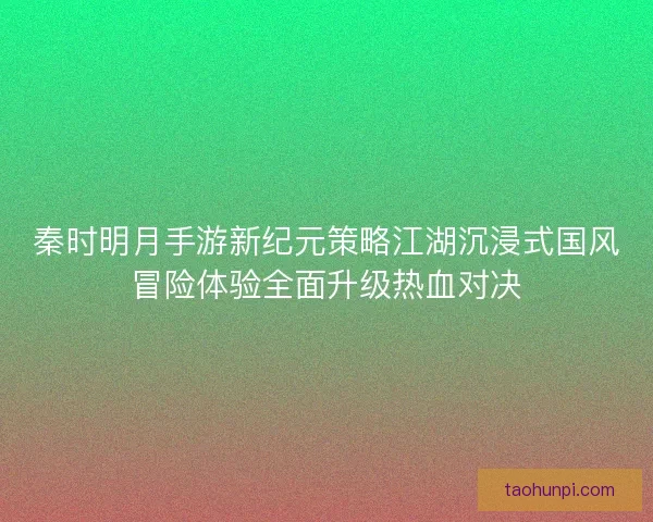 秦时明月手游新纪元策略江湖沉浸式国风冒险体验全面升级热血对决